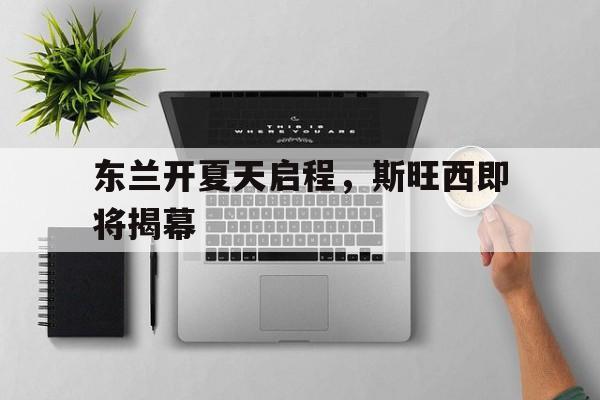 东兰开夏天启程，斯旺西即将揭幕